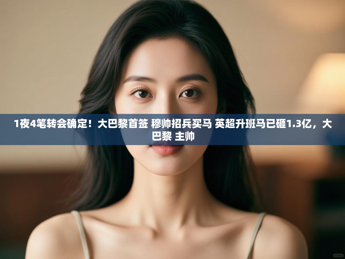 1夜4笔转会确定！大巴黎首签 穆帅招兵买马 英超升班马已砸1.3亿，大巴黎 主帅