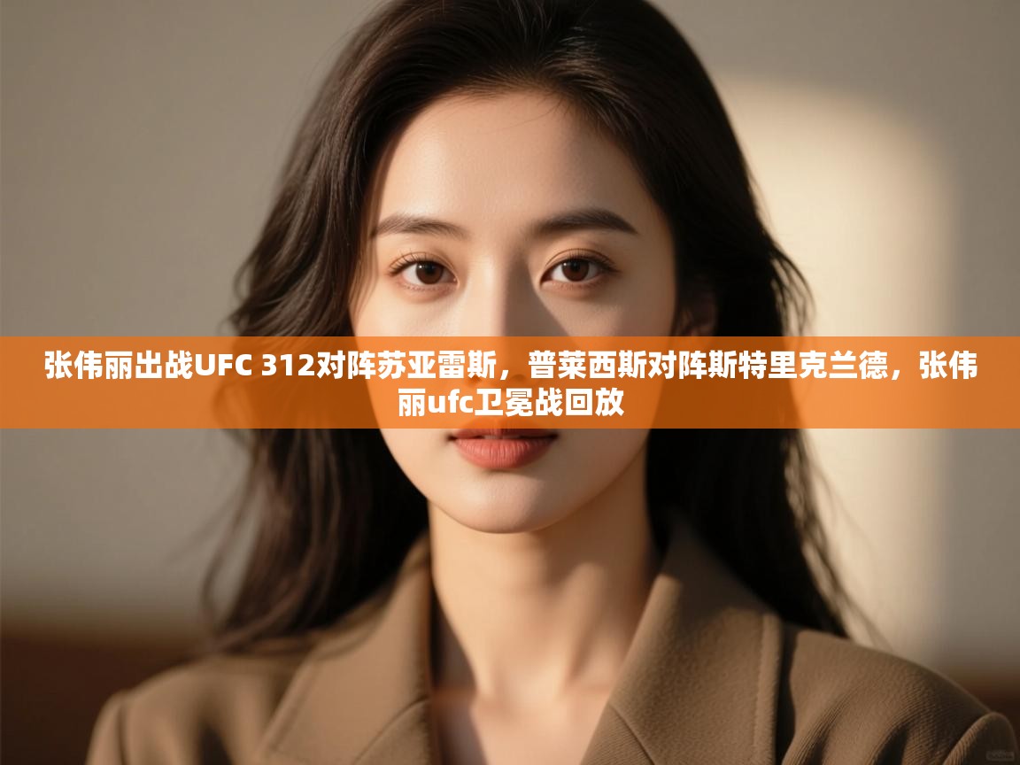 张伟丽出战UFC 312对阵苏亚雷斯，普莱西斯对阵斯特里克兰德，张伟丽ufc卫冕战回放  第1张