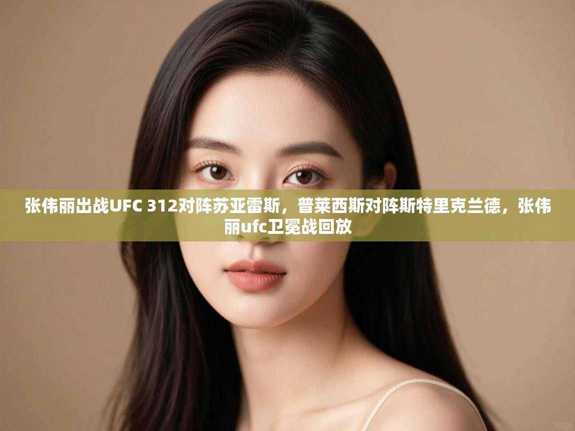 张伟丽出战UFC 312对阵苏亚雷斯，普莱西斯对阵斯特里克兰德，张伟丽ufc卫冕战回放  第2张