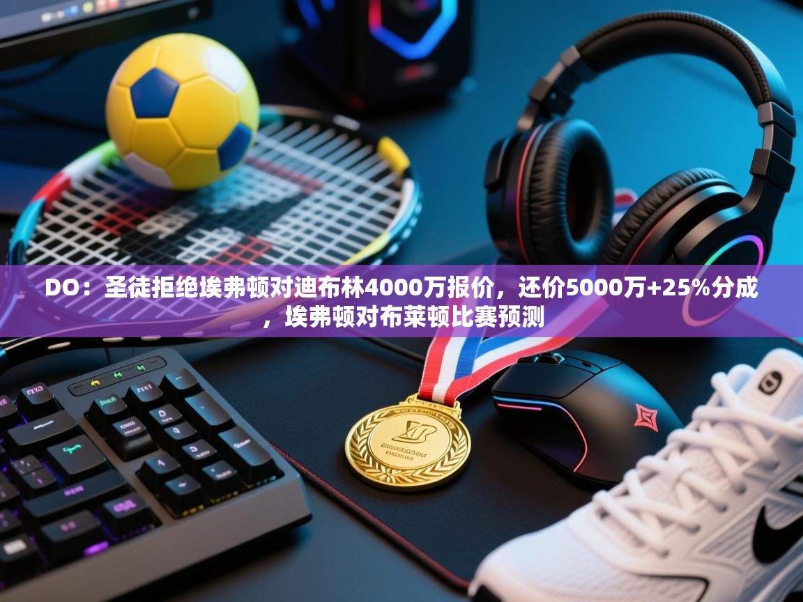 DO：圣徒拒绝埃弗顿对迪布林4000万报价，还价5000万+25%分成，埃弗顿对布莱顿比赛预测